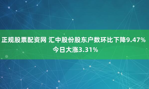 正规股票配资网 汇中股份股东户数环比下降9.47%  今日大涨3.31%