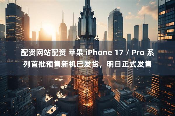 配资网站配资 苹果 iPhone 17 / Pro 系列首批预售新机已发货，明日正式发售