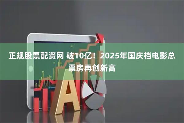 正规股票配资网 破10亿！2025年国庆档电影总票房再创新高