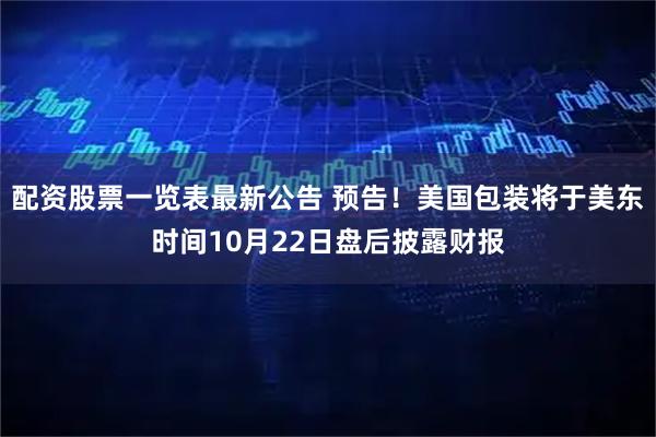 配资股票一览表最新公告 预告！美国包装将于美东时间10月22日盘后披露财报