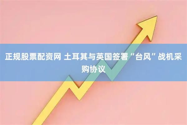 正规股票配资网 土耳其与英国签署“台风”战机采购协议