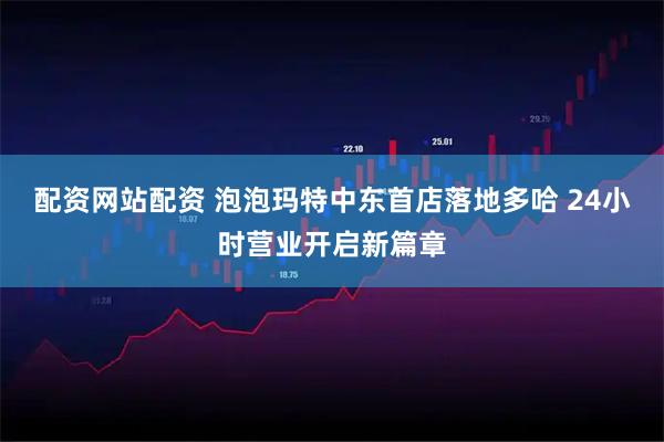 配资网站配资 泡泡玛特中东首店落地多哈 24小时营业开启新篇章