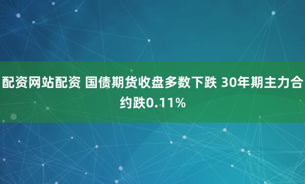 配资网站配资 国债期货收盘多数下跌 30年期主力合约跌0.11%