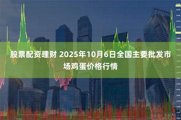 股票配资理财 2025年10月6日全国主要批发市场鸡蛋价格行情