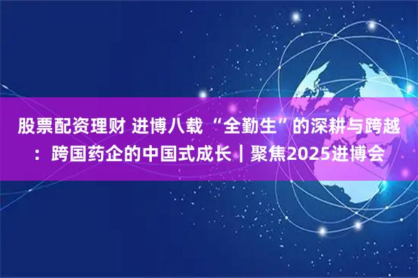 股票配资理财 进博八载 “全勤生”的深耕与跨越：跨国药企的中国式成长｜聚焦2025进博会