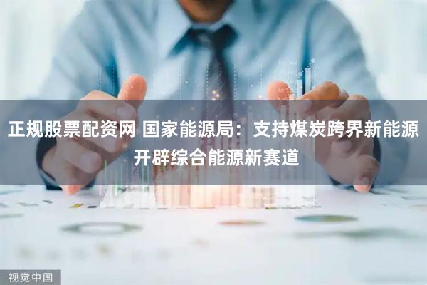 正规股票配资网 国家能源局：支持煤炭跨界新能源 开辟综合能源新赛道