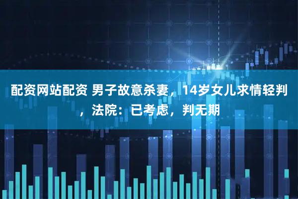 配资网站配资 男子故意杀妻，14岁女儿求情轻判，法院：已考虑，判无期