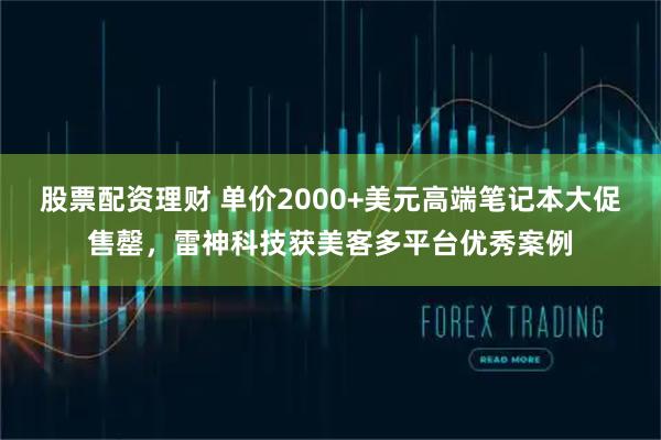 股票配资理财 单价2000+美元高端笔记本大促售罄，雷神科技获美客多平台优秀案例