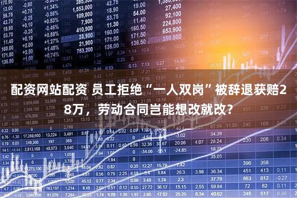 配资网站配资 员工拒绝“一人双岗”被辞退获赔28万，劳动合同岂能想改就改？