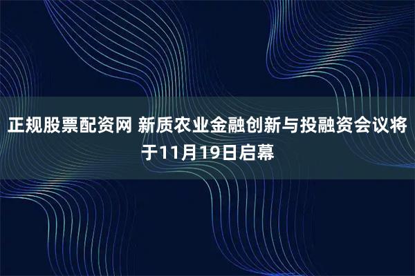 正规股票配资网 新质农业金融创新与投融资会议将于11月19日启幕