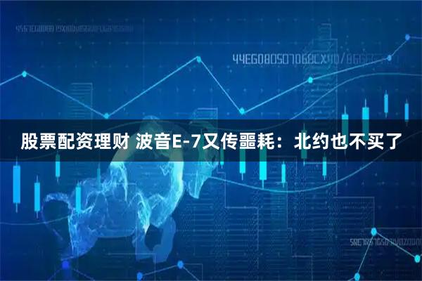 股票配资理财 波音E-7又传噩耗：北约也不买了