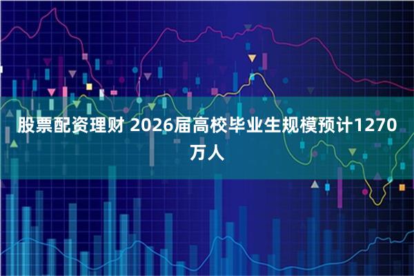 股票配资理财 2026届高校毕业生规模预计1270万人