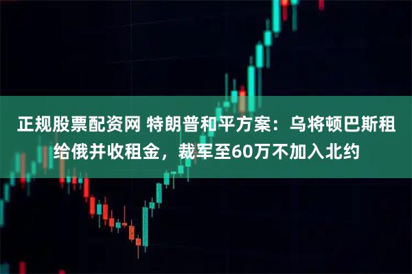 正规股票配资网 特朗普和平方案：乌将顿巴斯租给俄并收租金，裁军至60万不加入北约