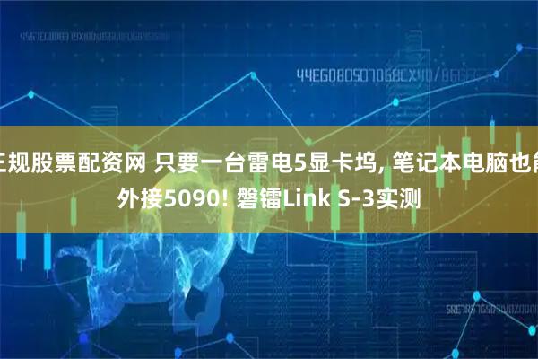 正规股票配资网 只要一台雷电5显卡坞, 笔记本电脑也能外接5090! 磐镭Link S-3实测
