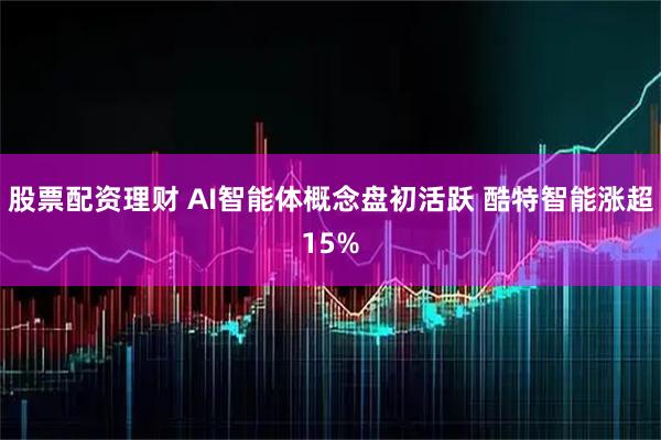 股票配资理财 AI智能体概念盘初活跃 酷特智能涨超15%