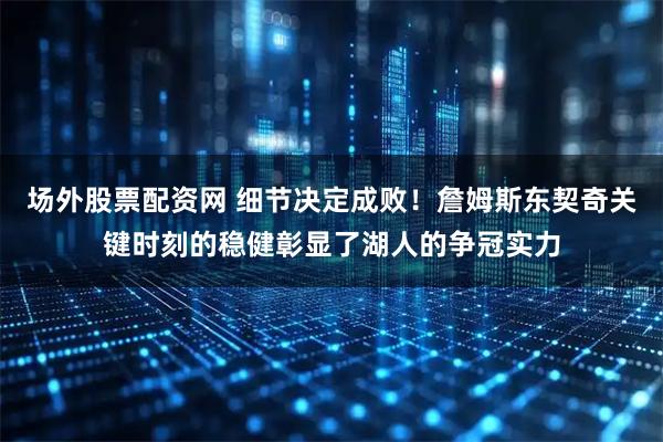 场外股票配资网 细节决定成败！詹姆斯东契奇关键时刻的稳健彰显了湖人的争冠实力