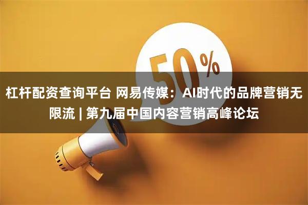 杠杆配资查询平台 网易传媒：AI时代的品牌营销无限流 | 第九届中国内容营销高峰论坛