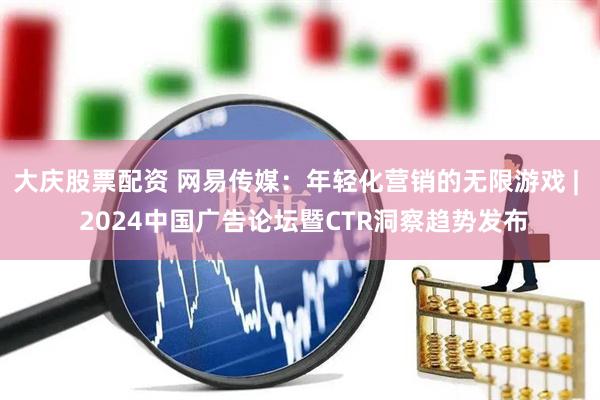 大庆股票配资 网易传媒：年轻化营销的无限游戏 |  2024中国广告论坛暨CTR洞察趋势发布