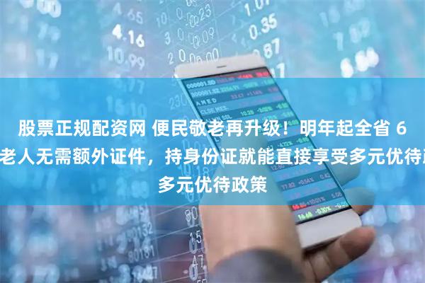 股票正规配资网 便民敬老再升级！明年起全省 60 + 老人无需额外证件，持身份证就能直接享受多元优待政策