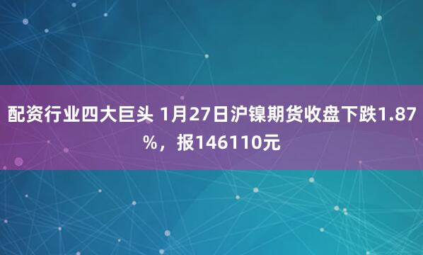 配资行业四大巨头 1月27日沪镍期货收盘下跌1.87%,报146110元