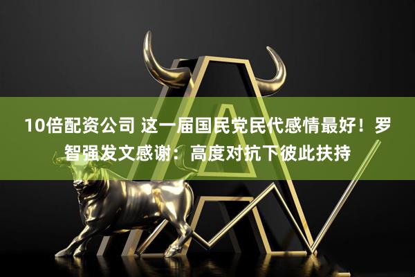 10倍配资公司 这一届国民党民代感情最好！罗智强发文感谢：高度对抗下彼此扶持