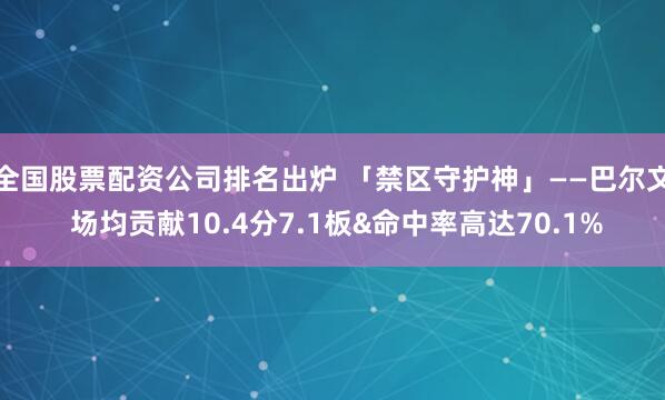 全国股票配资公司排名出炉 「禁区守护神」——巴尔文 场均贡献10.4分7.1板&命中率高达70.1%