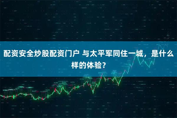 配资安全炒股配资门户 与太平军同住一城，是什么样的体验？