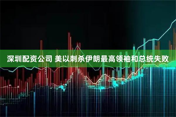 深圳配资公司 美以刺杀伊朗最高领袖和总统失败