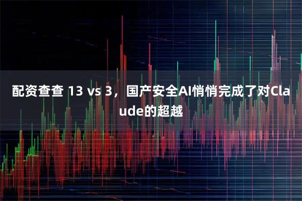 配资查查 13 vs 3,国产安全AI悄悄完成了对Claude的超越