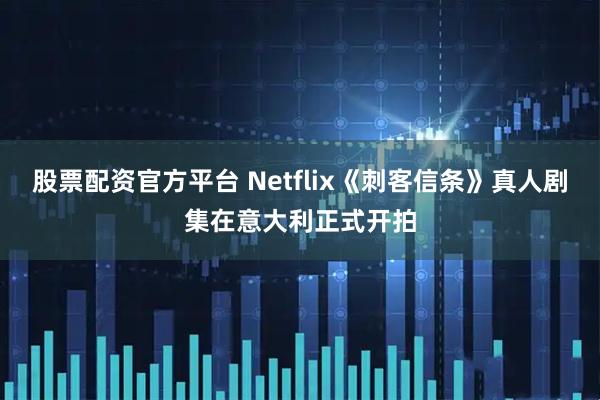 股票配资官方平台 Netflix《刺客信条》真人剧集在意大利正式开拍