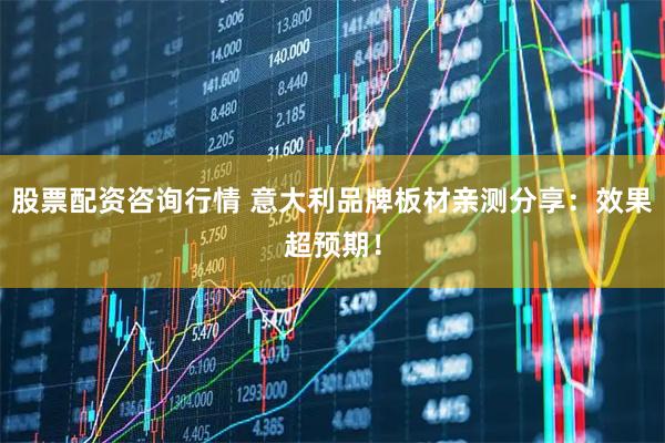 股票配资咨询行情 意大利品牌板材亲测分享：效果超预期！