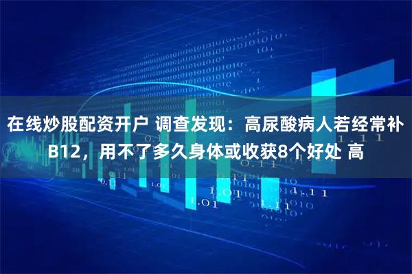 在线炒股配资开户 调查发现：高尿酸病人若经常补B12，用不了多久身体或收获8个好处 高