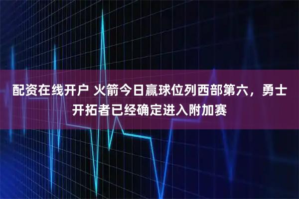 配资在线开户 火箭今日赢球位列西部第六，勇士开拓者已经确定进入附加赛