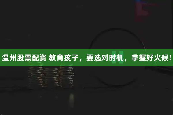 温州股票配资 教育孩子，要选对时机，掌握好火候!