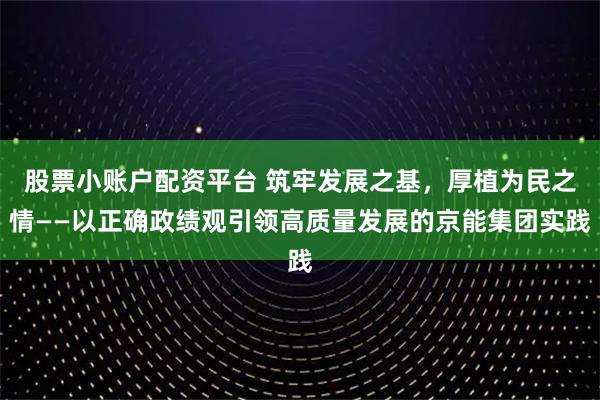 股票小账户配资平台 筑牢发展之基，厚植为民之情——以正确政绩观引领高质量发展的京能集团实践