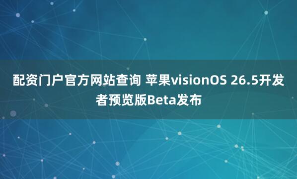 配资门户官方网站查询 苹果visionOS 26.5开发者预览版Beta发布
