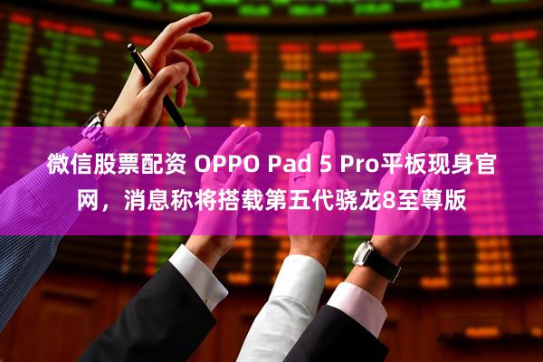 微信股票配资 OPPO Pad 5 Pro平板现身官网，消息称将搭载第五代骁龙8至尊版