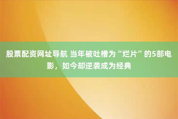 股票配资网址导航 当年被吐槽为“烂片”的5部电影，如今却逆袭成为经典