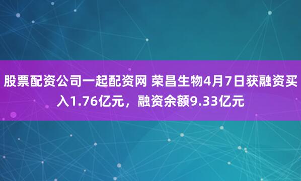 股票配资公司一起配资网 荣昌生物4月7日获融资买入1.76亿元，融资余额9.33亿元