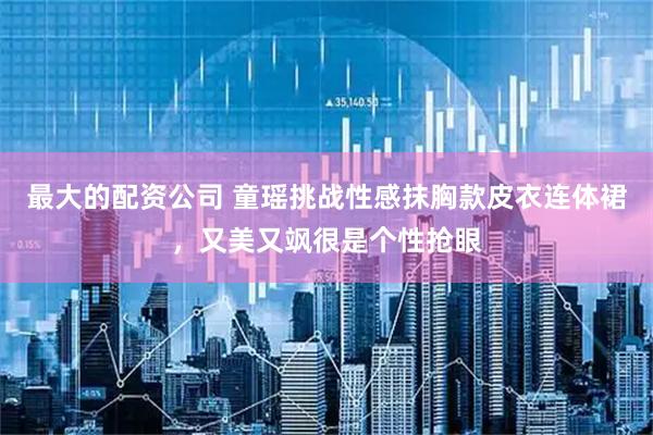 最大的配资公司 童瑶挑战性感抹胸款皮衣连体裙，又美又飒很是个性抢眼