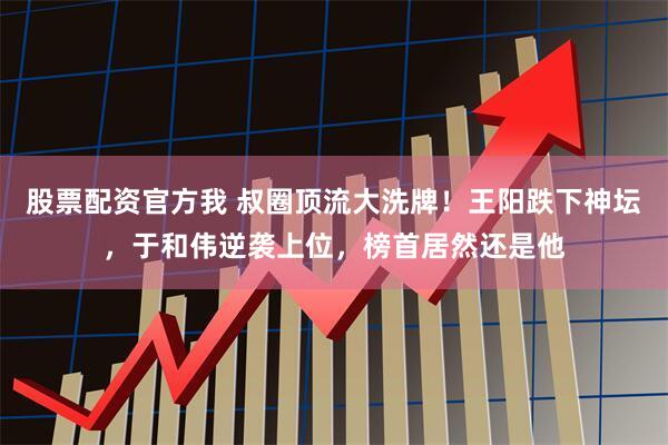 股票配资官方我 叔圈顶流大洗牌！王阳跌下神坛，于和伟逆袭上位，榜首居然还是他