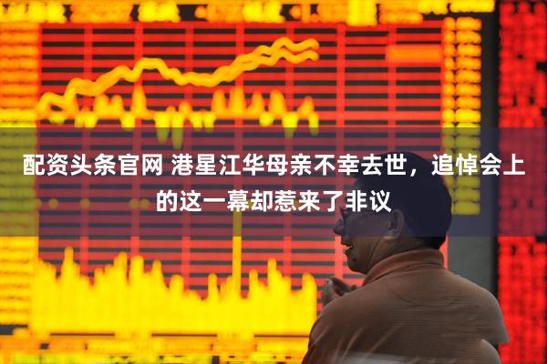 配资头条官网 港星江华母亲不幸去世，追悼会上的这一幕却惹来了非议