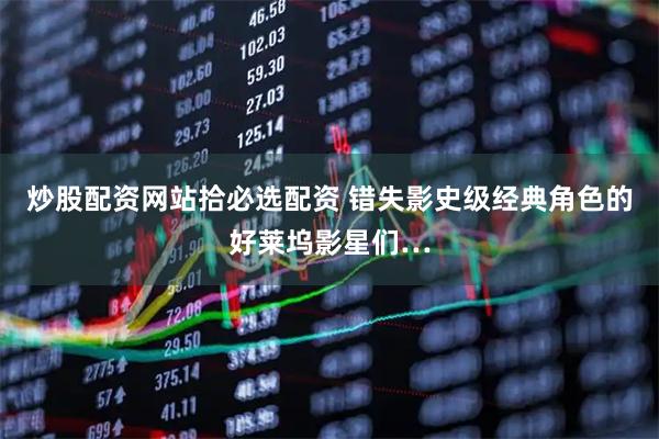 炒股配资网站拾必选配资 错失影史级经典角色的好莱坞影星们…