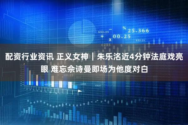 配资行业资讯 正义女神｜朱乐洺近4分钟法庭戏亮眼 难忘佘诗曼即场为他度对白