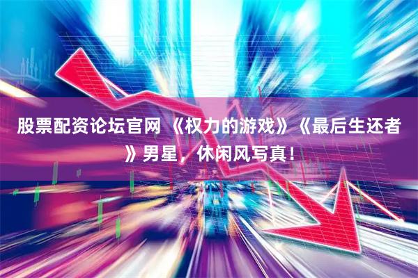 股票配资论坛官网 《权力的游戏》《最后生还者》男星，休闲风写真！