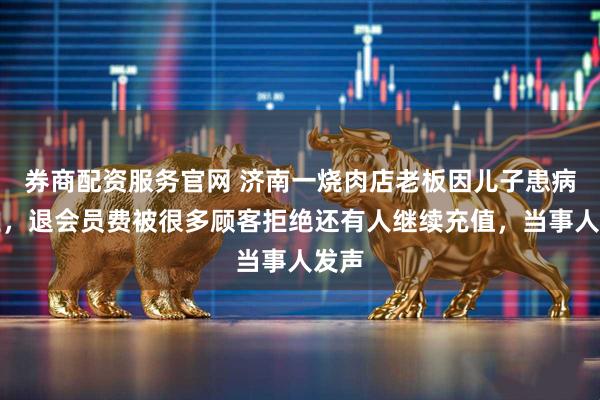 券商配资服务官网 济南一烧肉店老板因儿子患病停业，退会员费被很多顾客拒绝还有人继续充值，当事人发声