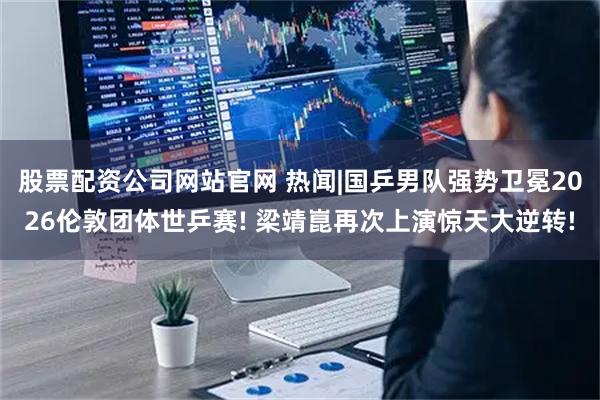 股票配资公司网站官网 热闻|国乒男队强势卫冕2026伦敦团体世乒赛! 梁靖崑再次上演惊天大逆转!