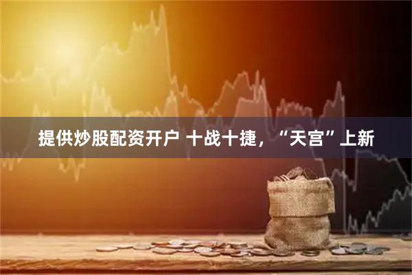 提供炒股配资开户 十战十捷，“天宫”上新