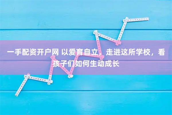 一手配资开户网 以爱育自立，走进这所学校，看孩子们如何生动成长