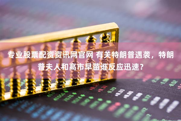 专业股票配资资讯网官网 有关特朗普遇袭，特朗普夫人和高市早苗谁反应迅速？